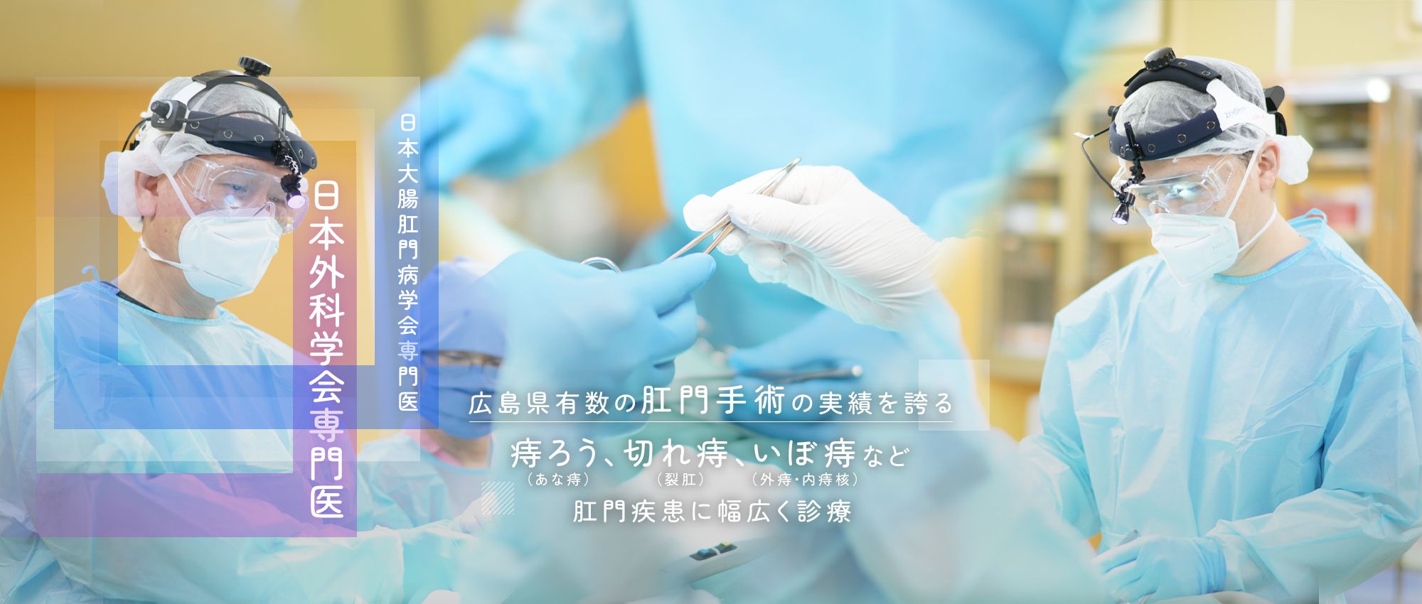 日本大腸肛門病学会専門医 日本外科学会専門医 広島県有数の肛門手術の実績を誇る痔ろう、切れ痔、いぼ痔など肛門疾患に幅広く診療